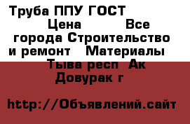 Труба ППУ ГОСТ 30732-2006 › Цена ­ 333 - Все города Строительство и ремонт » Материалы   . Тыва респ.,Ак-Довурак г.